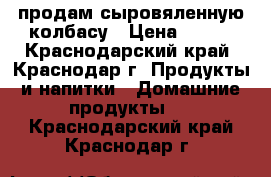 продам сыровяленную колбасу › Цена ­ 900 - Краснодарский край, Краснодар г. Продукты и напитки » Домашние продукты   . Краснодарский край,Краснодар г.